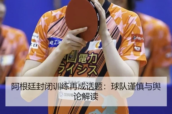 阿根廷封闭训练再成话题：球队谨慎与舆论解读