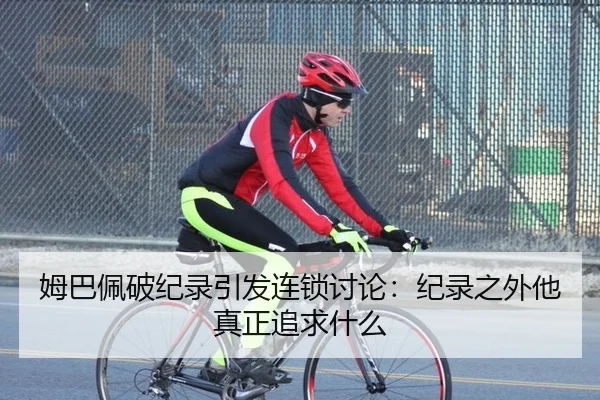 姆巴佩破纪录引发连锁讨论：纪录之外他真正追求什么