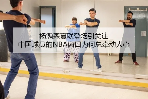 杨瀚森夏联登场引关注 中国球员的NBA窗口为何总牵动人心
